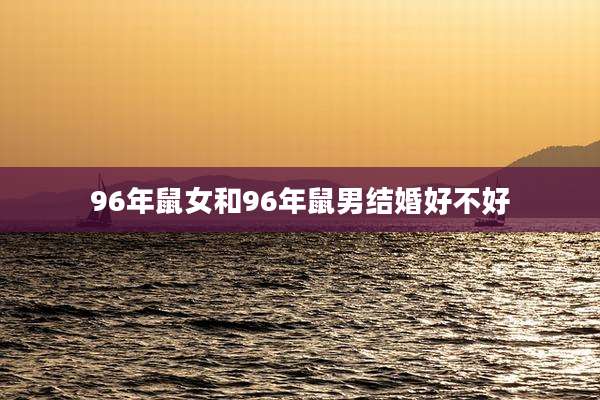 96年鼠女和96年鼠男结婚好不好
