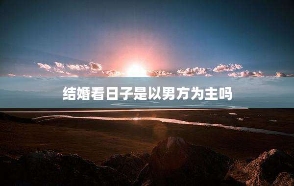 结婚看日子是以男方为主吗