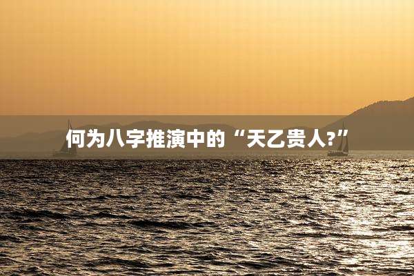 何为八字推演中的“天乙贵人?”