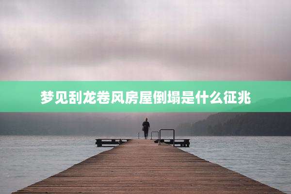 梦见刮龙卷风房屋倒塌是什么征兆