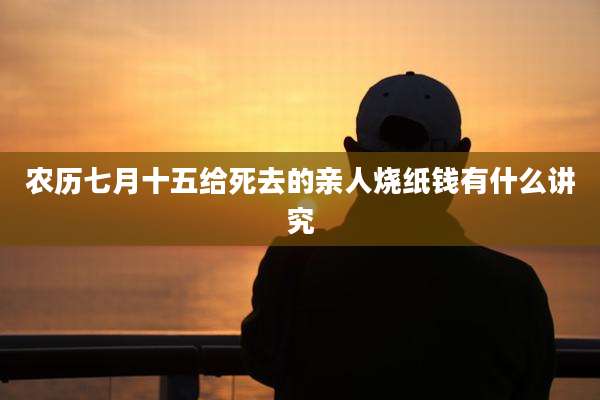 农历七月十五给死去的亲人烧纸钱有什么讲究