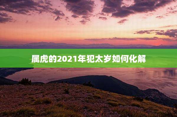 属虎的2021年犯太岁如何化解