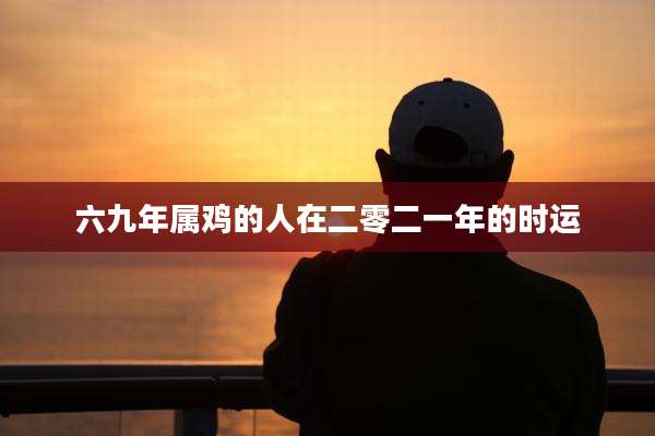六九年属鸡的人在二零二一年的时运