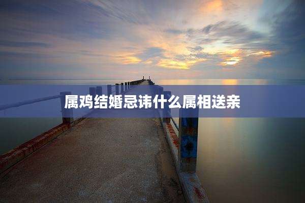 属鸡结婚忌讳什么属相送亲