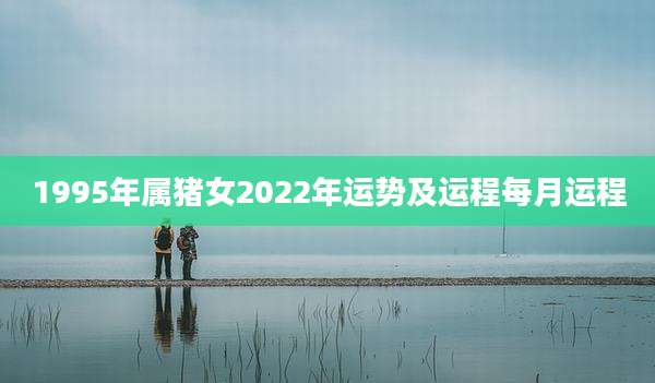 1995年属猪女2022年运势及运程每月运程