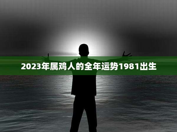 2023年属鸡人的全年运势1981出生