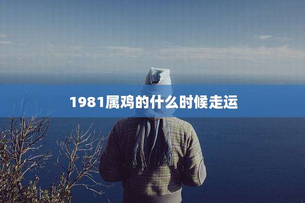 1981属鸡的什么时候走运