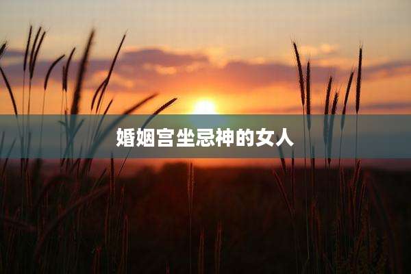 婚姻宫坐忌神的女人