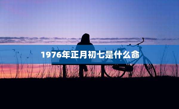 1976年正月初七是什么命