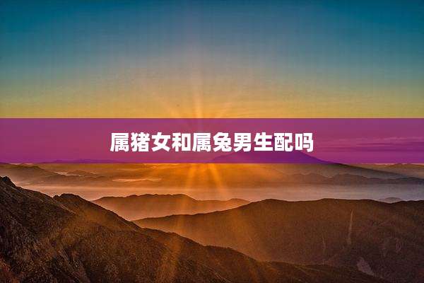 属猪女和属兔男生配吗