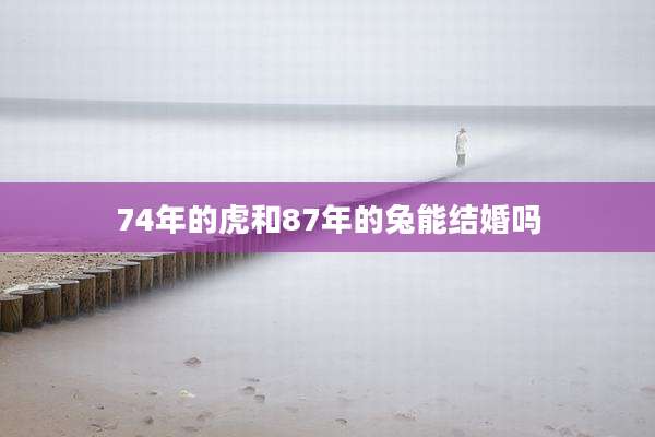 74年的虎和87年的兔能结婚吗