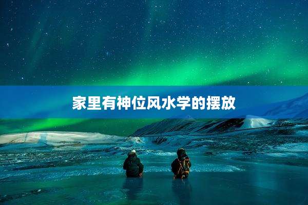 家里有神位风水学的摆放