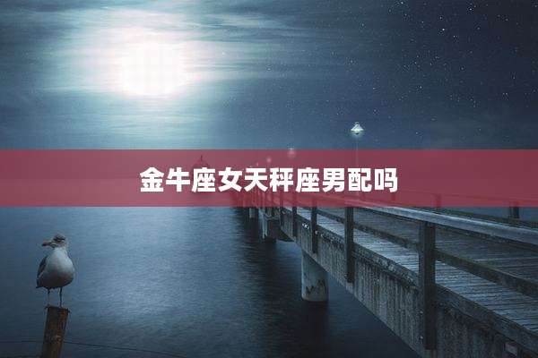 金牛座女天秤座男配吗