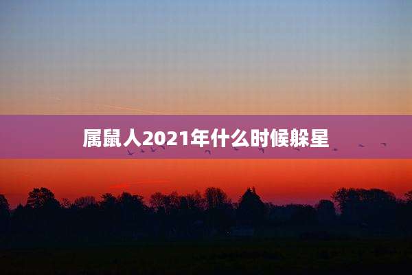 属鼠人2021年什么时候躲星