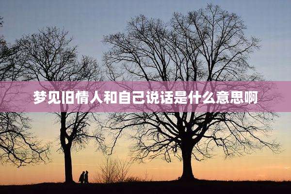 梦见旧情人和自己说话是什么意思啊
