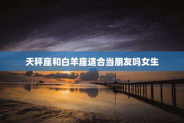 天秤座和白羊座适合当朋友吗女生