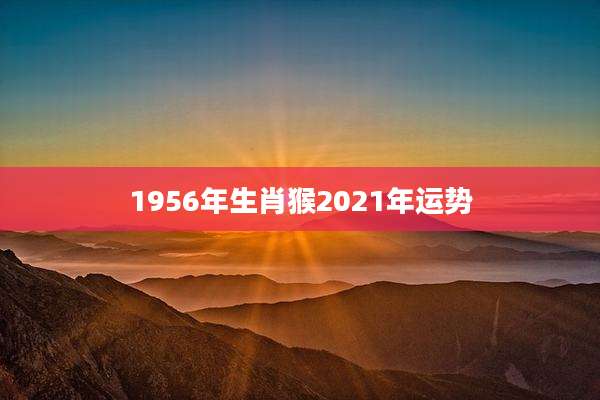 1956年生肖猴2021年运势