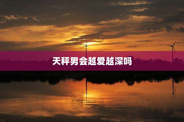 天秤男会越爱越深吗