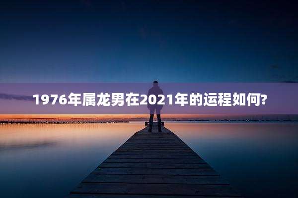 1976年属龙男在2021年的运程如何?