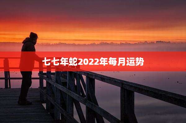 七七年蛇2022年每月运势