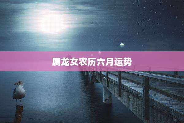 属龙女农历六月运势