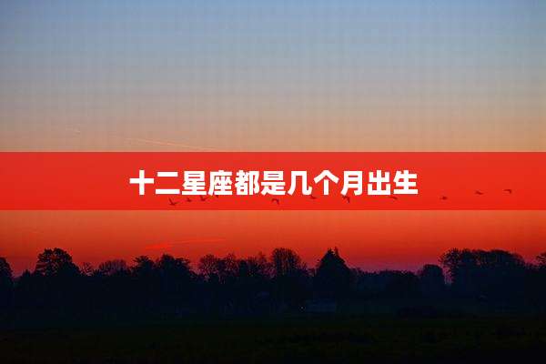 十二星座都是几个月出生