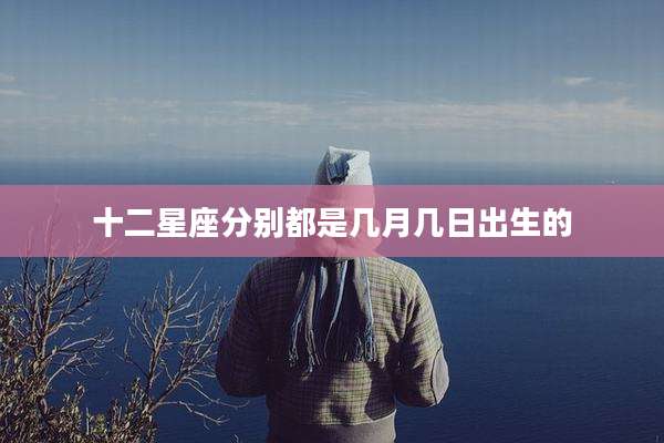 十二星座分别都是几月几日出生的