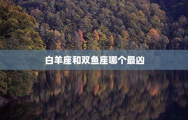 白羊座和双鱼座哪个最凶