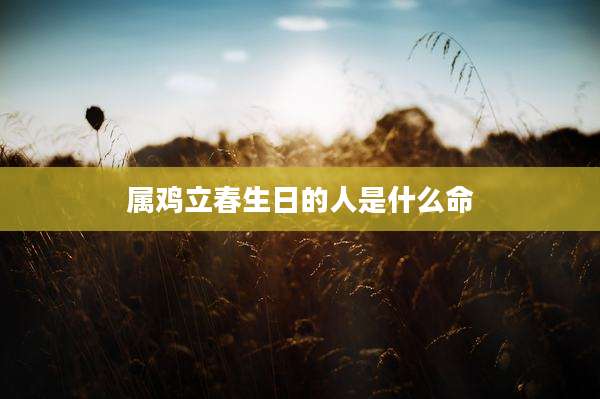属鸡立春生日的人是什么命