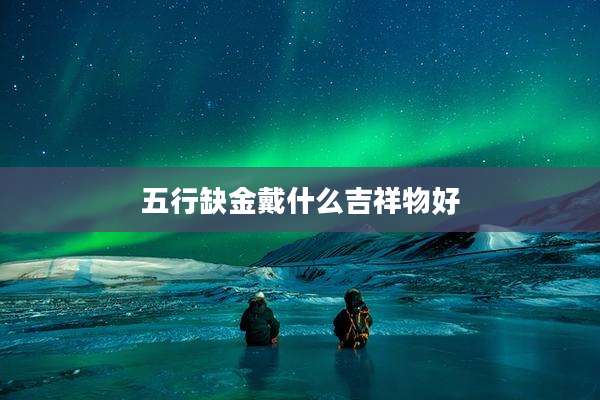 五行缺金戴什么吉祥物好