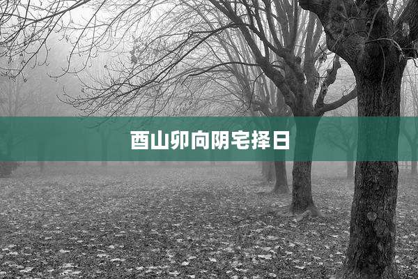 酉山卯向阴宅择日