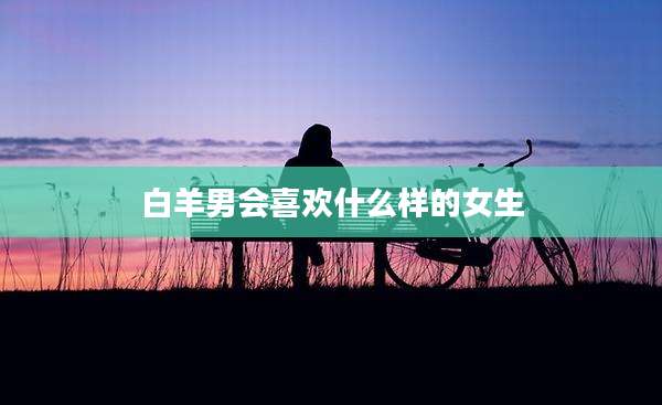 白羊男会喜欢什么样的女生