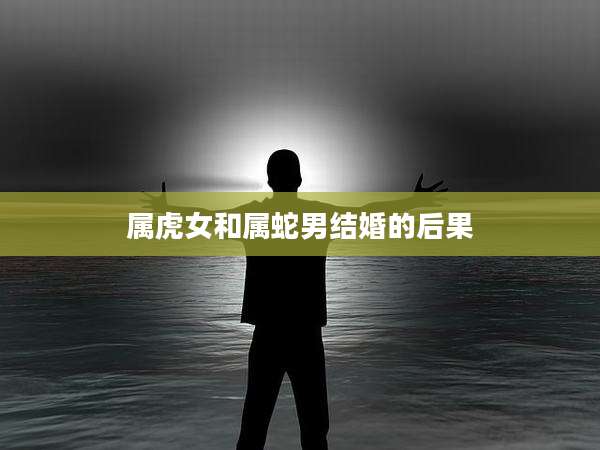 属虎女和属蛇男结婚的后果