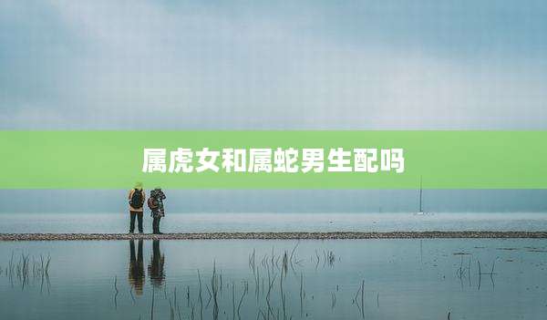 属虎女和属蛇男生配吗