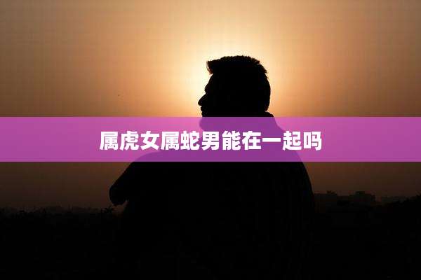 属虎女属蛇男能在一起吗