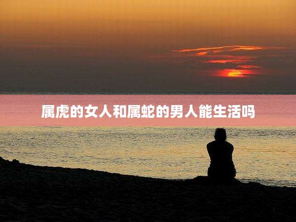 属虎的女人和属蛇的男人能生活吗