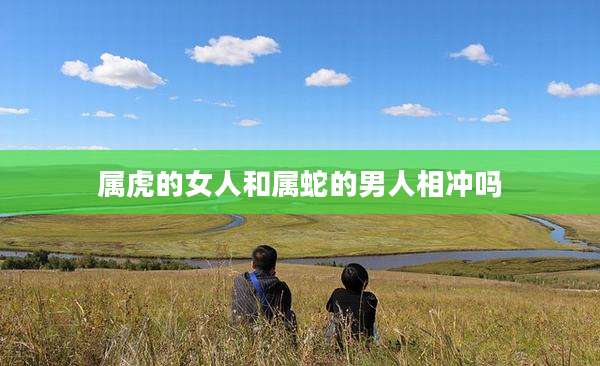 属虎的女人和属蛇的男人相冲吗