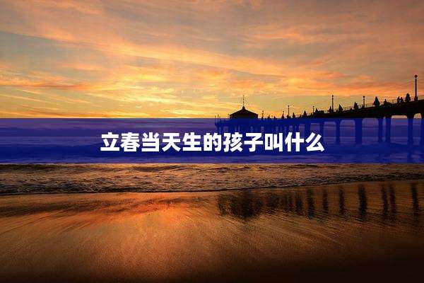 立春当天生的孩子叫什么