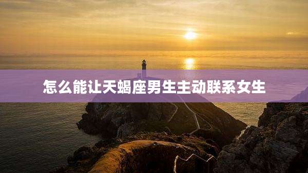 怎么能让天蝎座男生主动联系女生