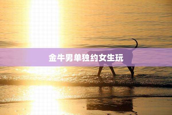 金牛男单独约女生玩