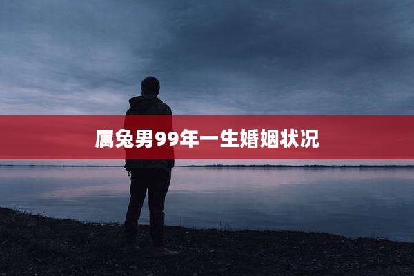 属兔男99年一生婚姻状况