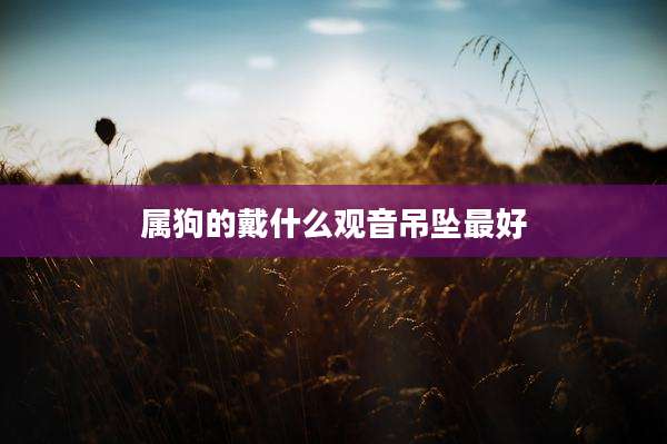 属狗的戴什么观音吊坠最好