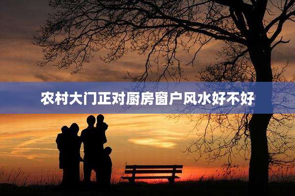 农村大门正对厨房窗户风水好不好