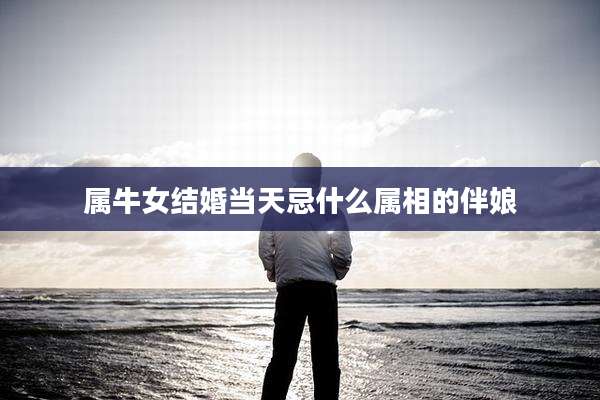 属牛女结婚当天忌什么属相的伴娘