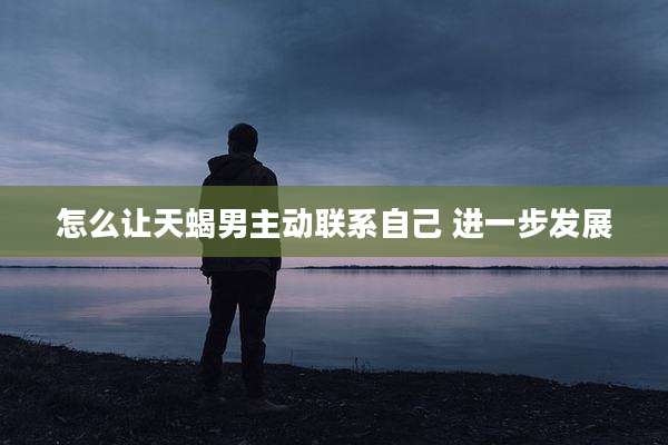 怎么让天蝎男主动联系自己 进一步发展