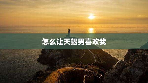 怎么让天蝎男喜欢我