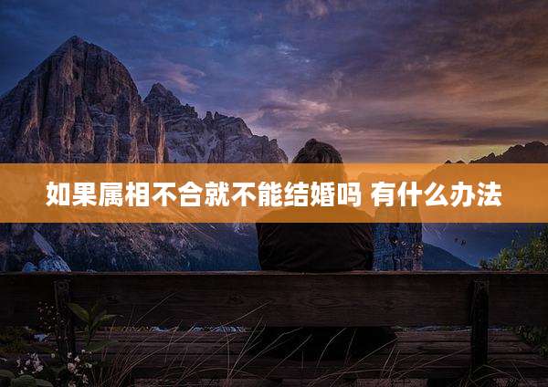 如果属相不合就不能结婚吗 有什么办法