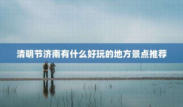 清明节济南有什么好玩的地方景点推荐