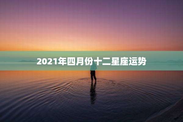 2021年四月份十二星座运势