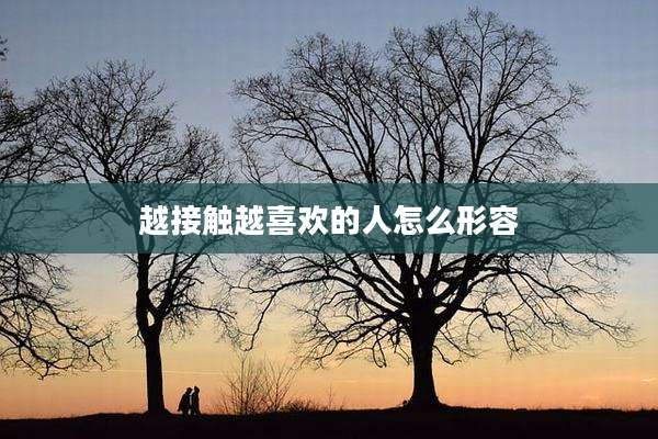 越接触越喜欢的人怎么形容